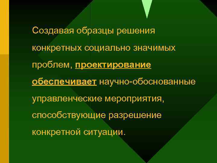 Создавая образцы решения конкретных социально значимых проблем, проектирование обеспечивает научно-обоснованные управленческие мероприятия, способствующие разрешение