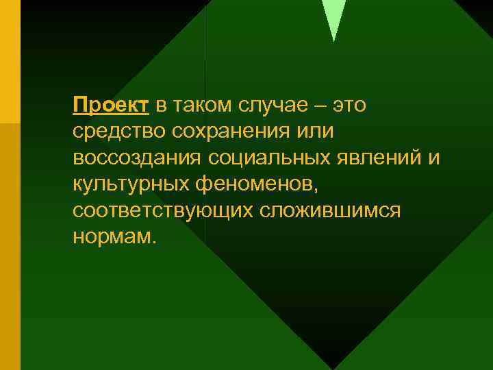 Проект в таком случае – это средство сохранения или воссоздания социальных явлений и культурных