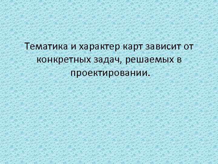 Тематика и характер карт зависит от конкретных задач, решаемых в проектировании. 