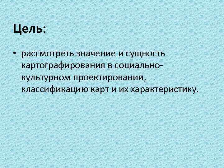 Цель: • рассмотреть значение и сущность картографирования в социально культурном проектировании, классификацию карт и