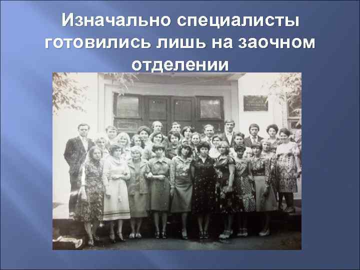 Изначально специалисты готовились лишь на заочном отделении 