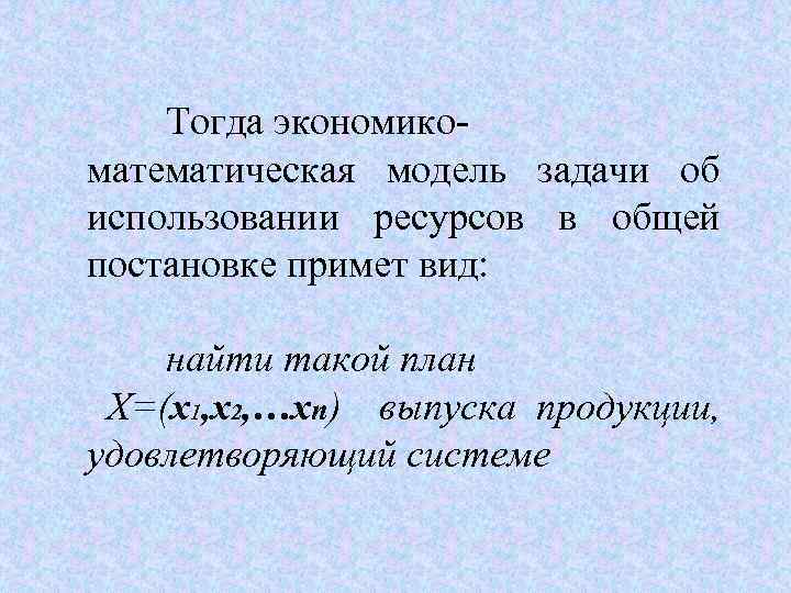 Тогда экономикоматематическая модель задачи об использовании ресурсов в общей постановке примет вид: найти такой