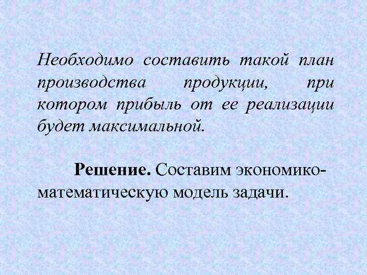 Необходимо составить такой план производства продукции, при котором прибыль от ее реализации будет максимальной.