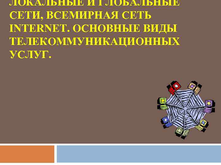 ЛОКАЛЬНЫЕ И ГЛОБАЛЬНЫЕ СЕТИ, ВСЕМИРНАЯ СЕТЬ INTERNET. ОСНОВНЫЕ ВИДЫ ТЕЛЕКОММУНИКАЦИОННЫХ УСЛУГ. 