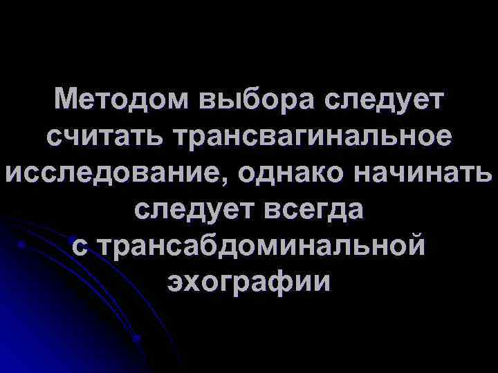 Методом выбора следует считать трансвагинальное исследование, однако начинать следует всегда с трансабдоминальной эхографии 
