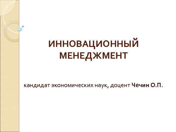 ИННОВАЦИОННЫЙ МЕНЕДЖМЕНТ кандидат экономических наук, доцент Чечин О. П. 