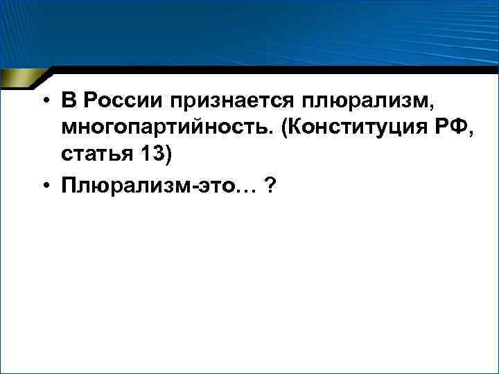  • В России признается плюрализм, многопартийность. (Конституция РФ, статья 13) • Плюрализм-это… ?