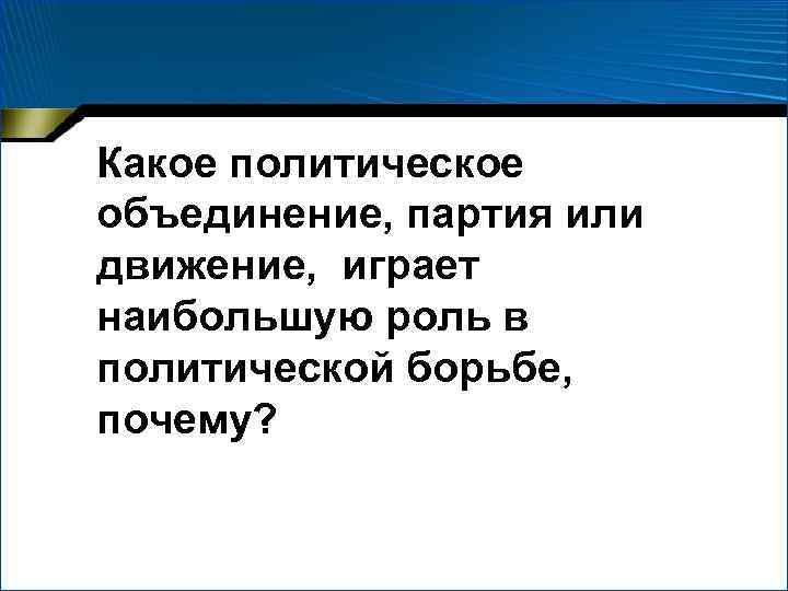 Какое политическое объединение, партия или движение, играет наибольшую роль в политической борьбе, почему? 