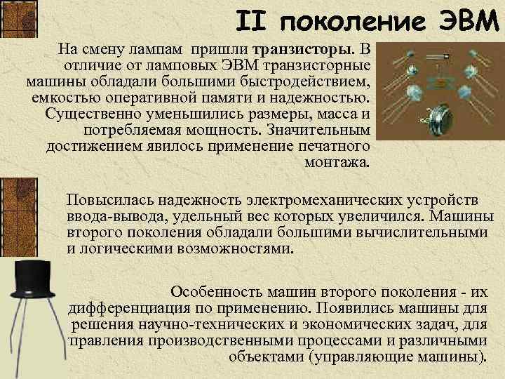 II поколение ЭВМ На смену лампам пришли транзисторы. В отличие от ламповых ЭВМ транзисторные