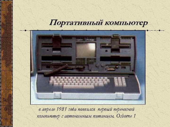 Портативный компьютер в апреле 1981 года появился первый переносной компьютер с автономным питанием. Osborne
