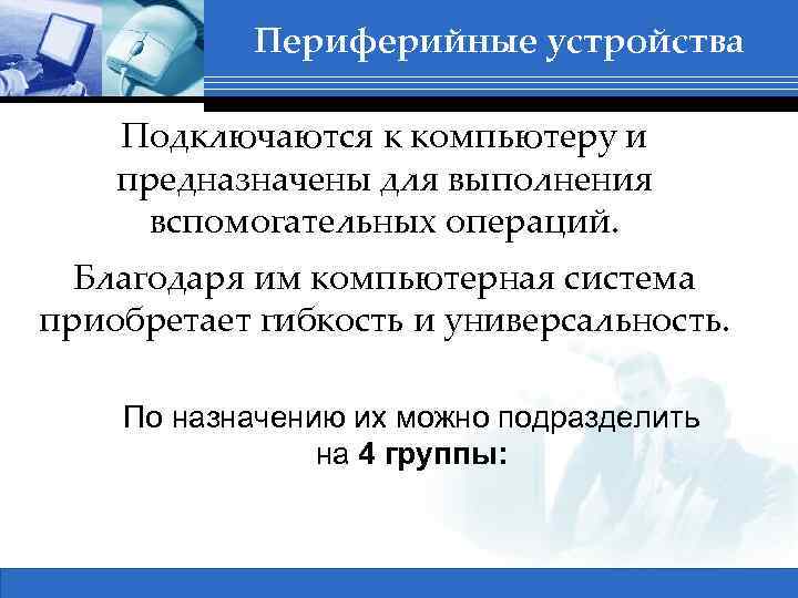 Периферийные устройства Подключаются к компьютеру и предназначены для выполнения вспомогательных операций. Благодаря им компьютерная