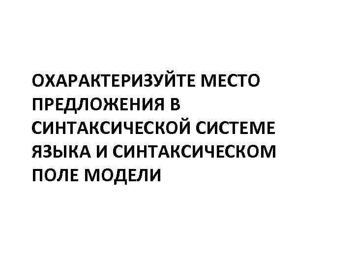 ОХАРАКТЕРИЗУЙТЕ МЕСТО ПРЕДЛОЖЕНИЯ В СИНТАКСИЧЕСКОЙ СИСТЕМЕ ЯЗЫКА И СИНТАКСИЧЕСКОМ ПОЛЕ МОДЕЛИ 