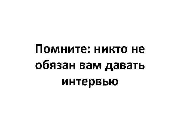 Помните: никто не обязан вам давать интервью 