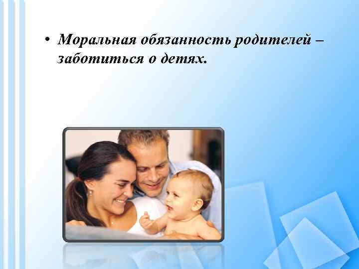  • Моральная обязанность родителей – заботиться о детях. 