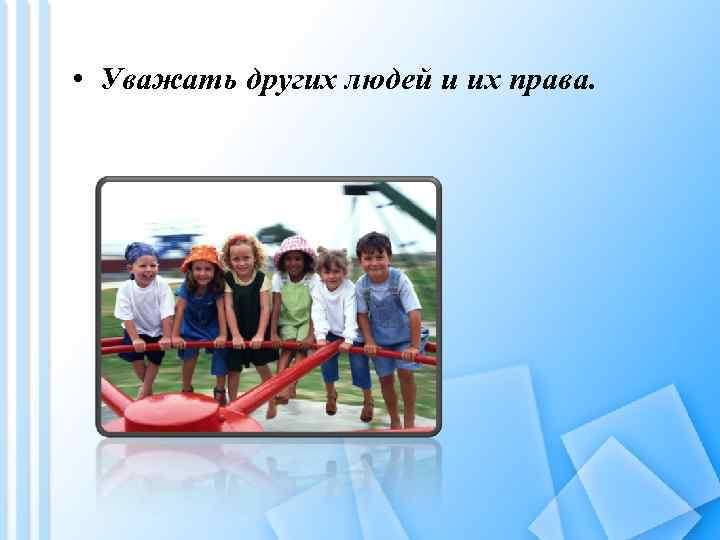  • Уважать других людей и их права. 