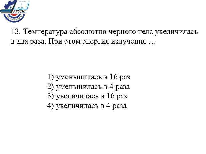 13. Температура абсолютно черного тела увеличилась в два раза. При этом энергия излучения …