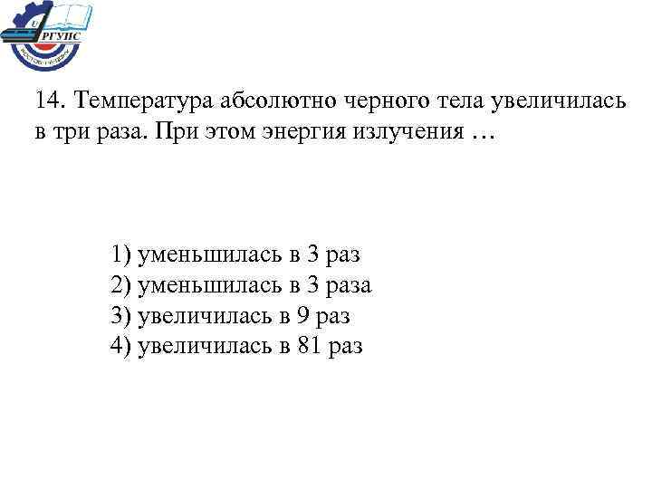 14. Температура абсолютно черного тела увеличилась в три раза. При этом энергия излучения …