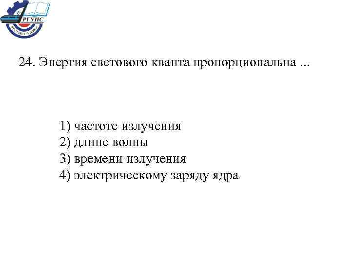 24. Энергия светового кванта пропорциональна. . . 1) частоте излучения 2) длине волны 3)