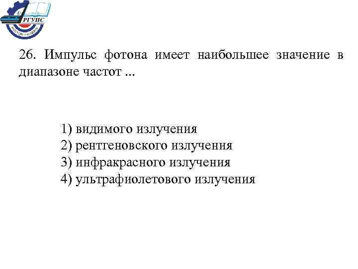 26. Импульс фотона имеет наибольшее значение в диапазоне частот. . . 1) видимого излучения