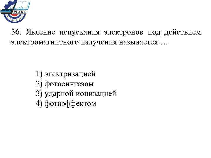 36. Явление испускания электронов под действием электромагнитного излучения называется … 1) электризацией 2) фотосинтезом