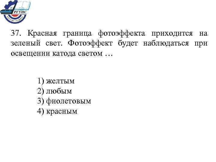 37. Красная граница фотоэффекта приходится на зеленый свет. Фотоэффект будет наблюдаться при освещении катода