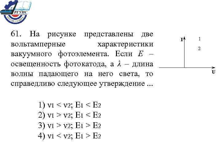 61. На рисунке представлены две вольтамперные характеристики вакуумного фотоэлемента. Если Е – освещенность фотокатода,