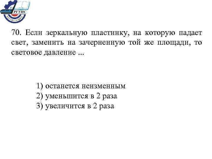 70. Если зеркальную пластинку, на которую падает свет, заменить на зачерненную той же площади,