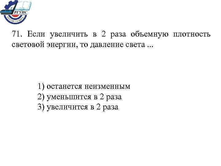71. Если увеличить в 2 раза объемную плотность световой энергии, то давление света. .