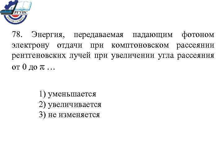 78. Энергия, передаваемая падающим фотоном электрону отдачи при комптоновском рассеянии рентгеновских лучей при увеличении