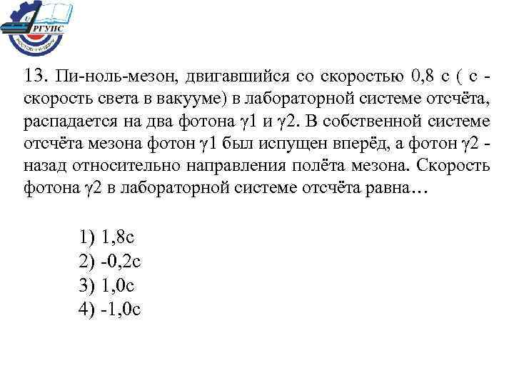 13. Пи-ноль-мезон, двигавшийся со скоростью 0, 8 с ( с - скорость света в