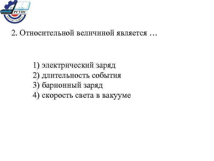 2. Относительной величиной является … 1) электрический заряд 2) длительность события 3) барионный заряд