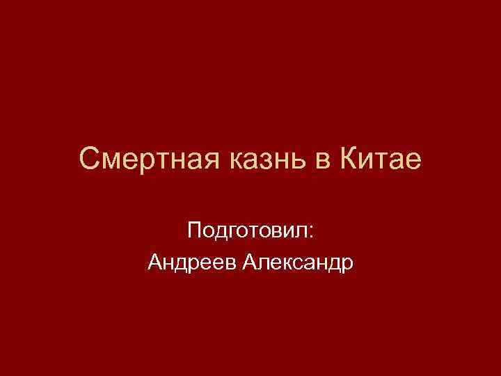 Смертная казнь в Китае Подготовил: Андреев Александр 