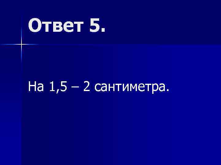 Ответ 5. На 1, 5 – 2 сантиметра. 