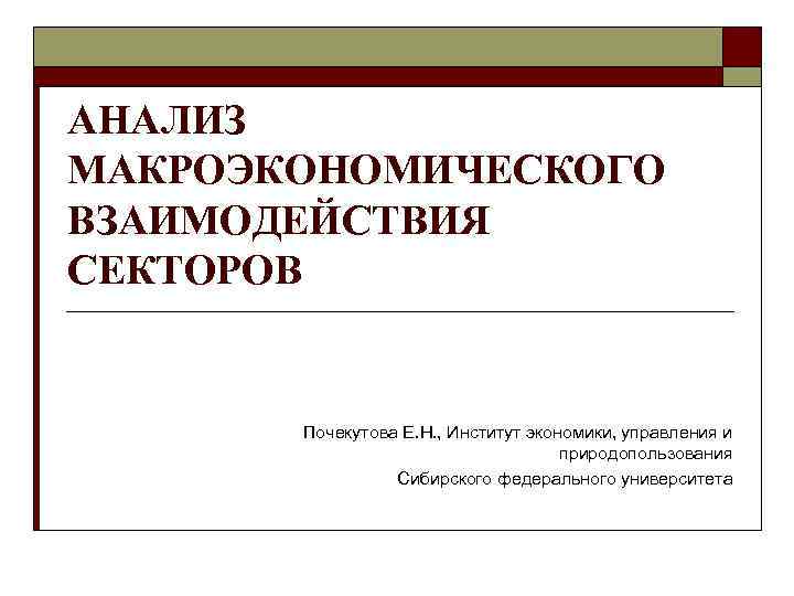 АНАЛИЗ МАКРОЭКОНОМИЧЕСКОГО ВЗАИМОДЕЙСТВИЯ СЕКТОРОВ Почекутова Е. Н. , Институт экономики, управления и природопользования Сибирского