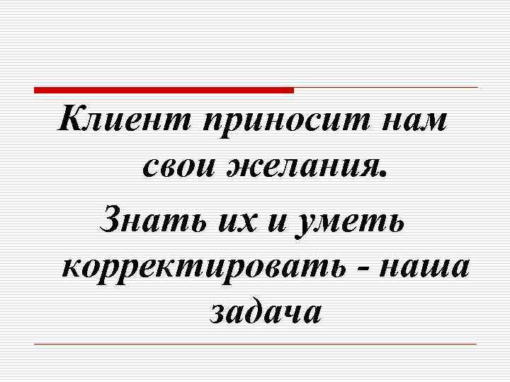 Клиент приносит нам свои желания. Знать их и уметь корректировать - наша задача 
