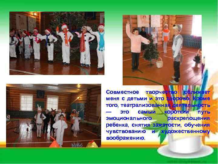 Совместное творчество сближает меня с детьми и это здорово. Кроме того, театрализованная деятельность —