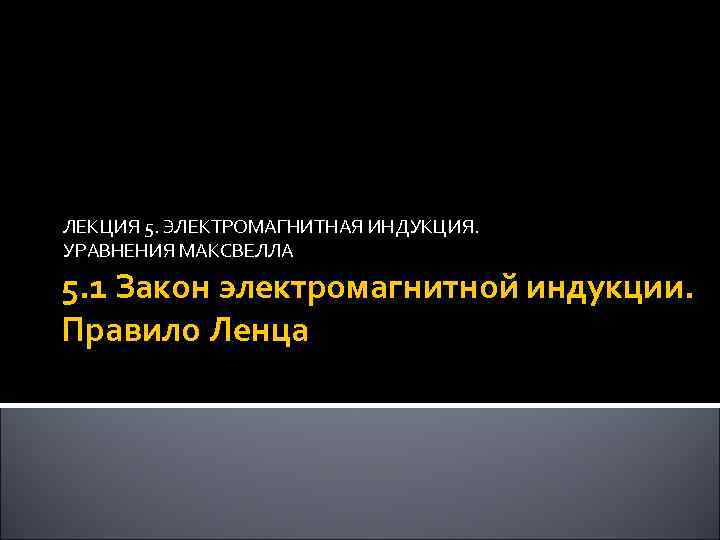 ЛЕКЦИЯ 5. ЭЛЕКТРОМАГНИТНАЯ ИНДУКЦИЯ. УРАВНЕНИЯ МАКСВЕЛЛА 5. 1 Закон электромагнитной индукции. Правило Ленца 