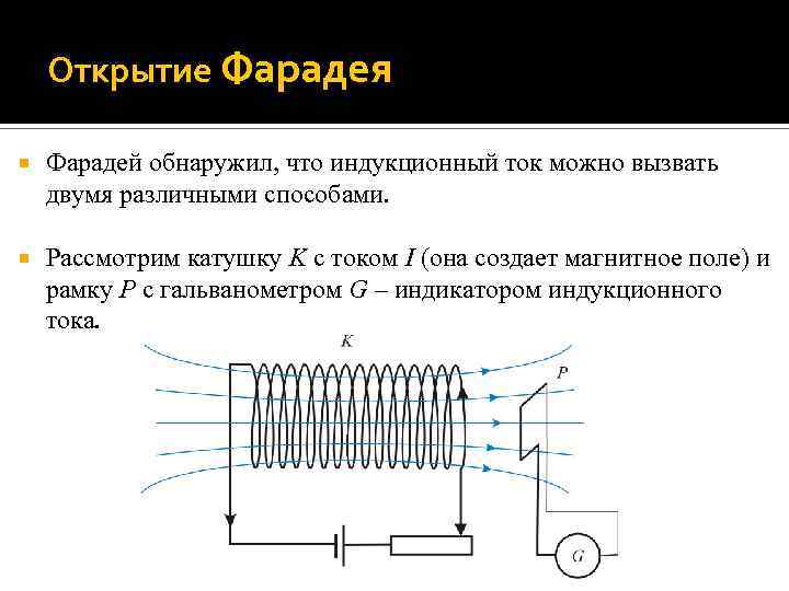 Открытие Фарадея Фарадей обнаружил, что индукционный ток можно вызвать двумя различными способами. Рассмотрим катушку