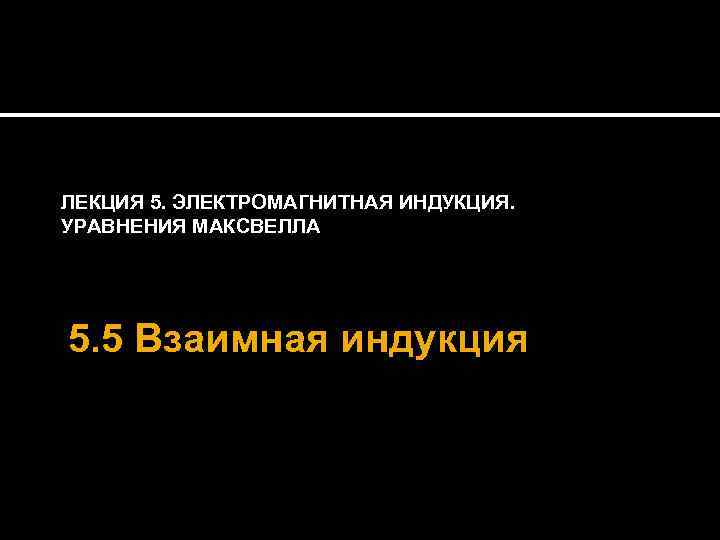 ЛЕКЦИЯ 5. ЭЛЕКТРОМАГНИТНАЯ ИНДУКЦИЯ. УРАВНЕНИЯ МАКСВЕЛЛА 5. 5 Взаимная индукция 