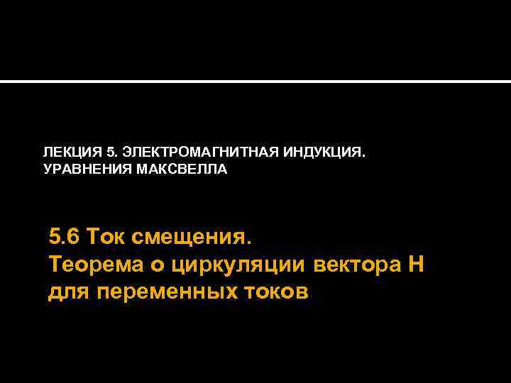 ЛЕКЦИЯ 5. ЭЛЕКТРОМАГНИТНАЯ ИНДУКЦИЯ. УРАВНЕНИЯ МАКСВЕЛЛА 5. 6 Ток смещения. Теорема о циркуляции вектора