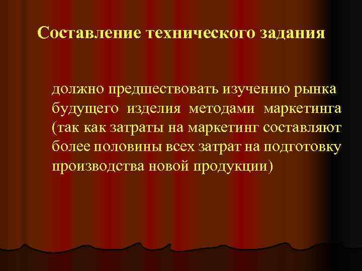 Составление технического задания должно предшествовать изучению рынка будущего изделия методами маркетинга (так как затраты