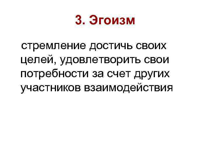 3. Эгоизм стремление достичь своих целей, удовлетворить свои потребности за счет других участников взаимодействия