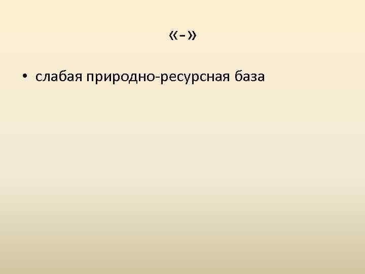  «-» • слабая природно-ресурсная база 