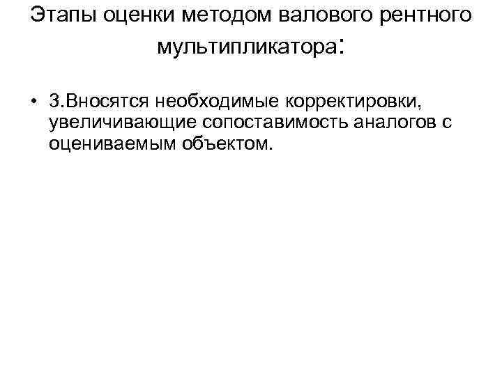 Этапы оценки методом валового рентного мультипликатора: • 3. Вносятся необходимые корректировки, увеличивающие сопоставимость аналогов