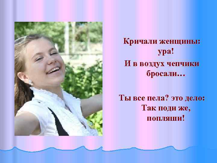 Кричали женщины: ура! И в воздух чепчики бросали… Ты все пела? это дело: Так