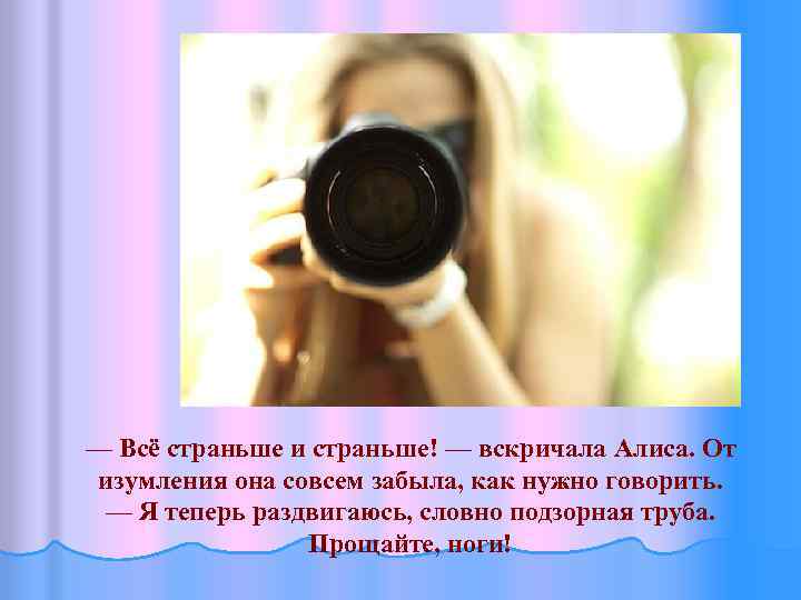 — Всё страньше и страньше! — вскричала Алиса. От Алиса изумления она совсем забыла,