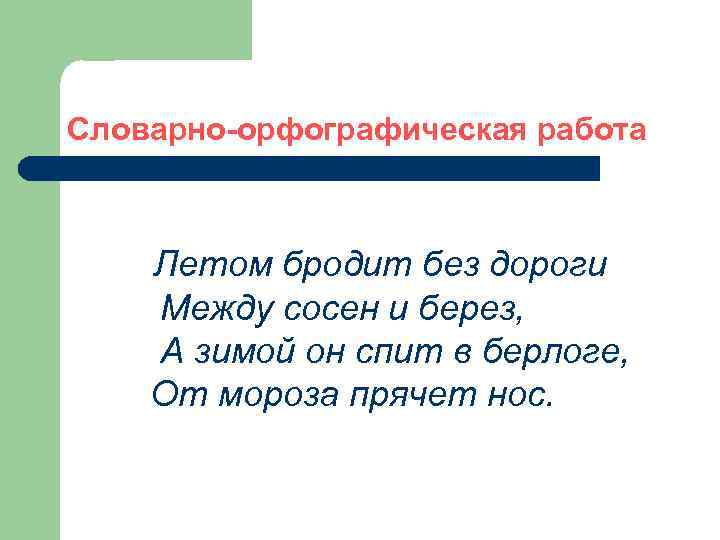 Словарно-орфографическая работа Летом бродит без дороги Между сосен и берез, А зимой он спит
