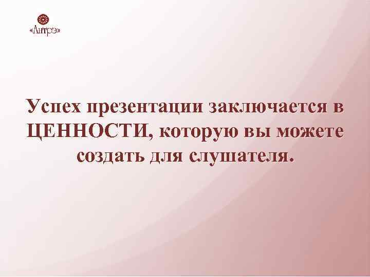 Успех презентации заключается в ЦЕННОСТИ, которую вы можете создать для слушателя. 