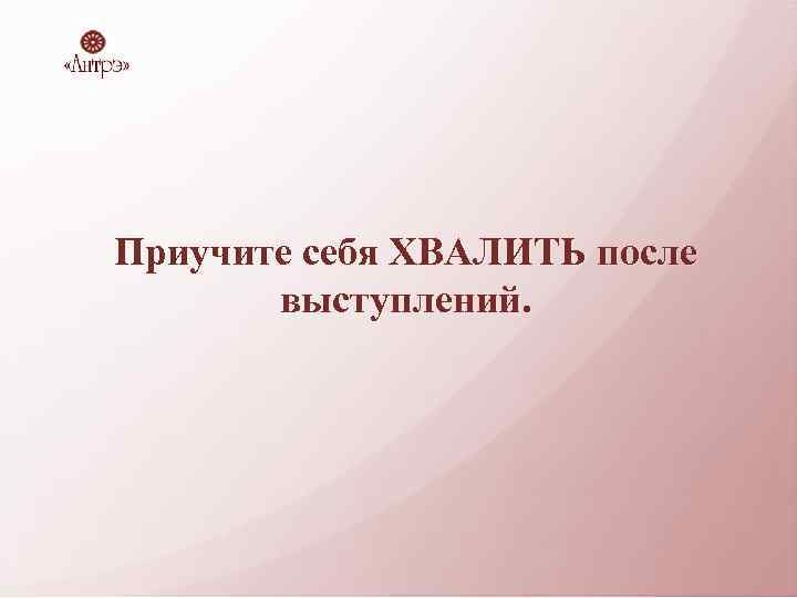 Приучите себя ХВАЛИТЬ после выступлений. 