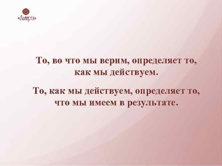 То, во что мы верим, определяет то, как мы действуем. То, как мы действуем,